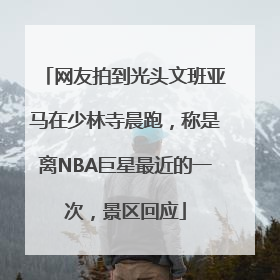 网友拍到光头文班亚马在少林寺晨跑，称是离NBA巨星最近的一次，景区回应