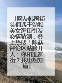 网友韩国街头偶遇王勉和美女逛街引发恋情猜测，登上热搜！陈赫评论区贴脸开大：你和谁逛街？我也想知道