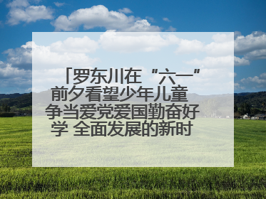罗东川在“六一”前夕看望少年儿童 争当爱党爱国勤奋好学 全面发展的新时代好少年