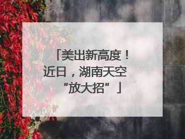 美出新高度！近日，湖南天空“放大招”