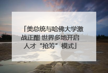 美总统与哈佛大学激战正酣 世界多地开启人才“抢筹”模式