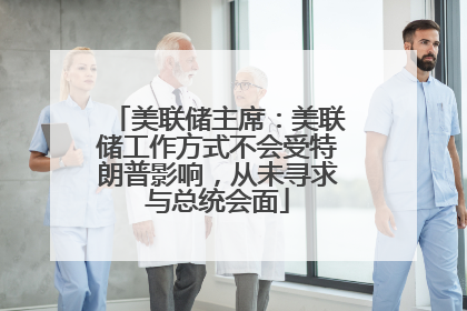美联储主席：美联储工作方式不会受特朗普影响，从未寻求与总统会面