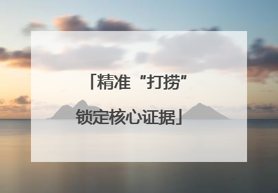 精准“打捞”锁定核心证据
