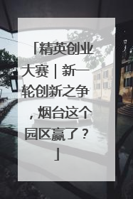 精英创业大赛｜新一轮创新之争，烟台这个园区赢了？