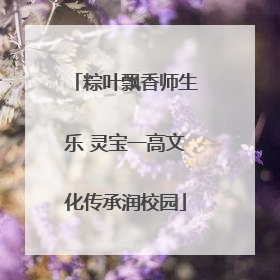 粽叶飘香师生乐 灵宝一高文化传承润校园