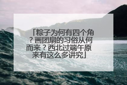粽子为何有四个角？画团扇的习俗从何而来？西北过端午原来有这么多讲究