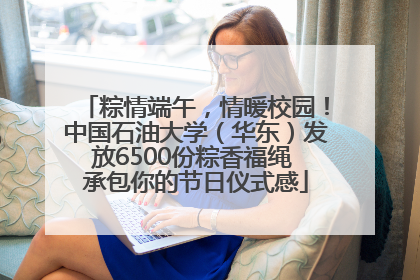 粽情端午，情暖校园！中国石油大学（华东）发放6500份粽香福绳 承包你的节日仪式感