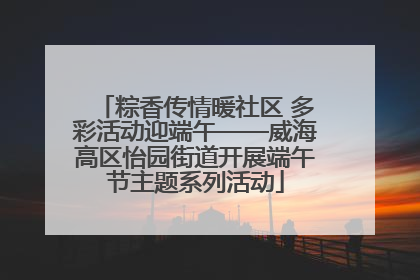 粽香传情暖社区 多彩活动迎端午——威海高区怡园街道开展端午节主题系列活动