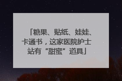 糖果、贴纸、娃娃、卡通书，这家医院护士站有“甜蜜”道具