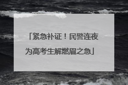 紧急补证！民警连夜为高考生解燃眉之急