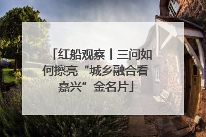 红船观察丨三问如何擦亮“城乡融合看嘉兴”金名片