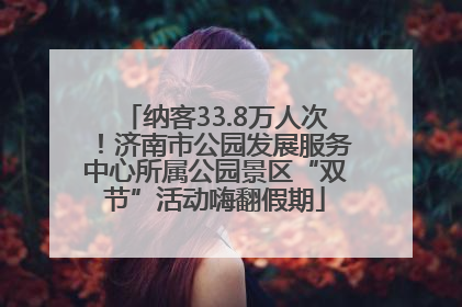 纳客33.8万人次！济南市公园发展服务中心所属公园景区“双节”活动嗨翻假期