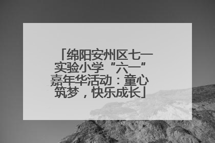 绵阳安州区七一实验小学“六一”嘉年华活动：童心筑梦，快乐成长