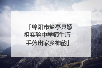 绵阳市盐亭县嫘祖实验中学师生巧手剪出家乡神韵