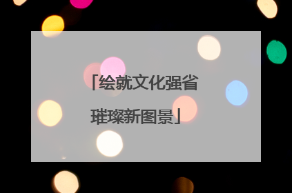 绘就文化强省璀璨新图景