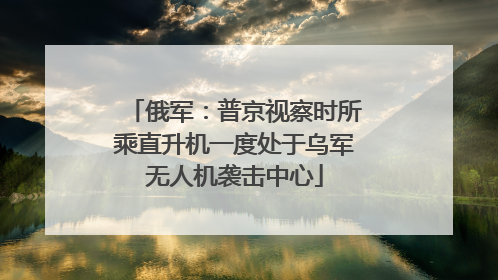 俄军：普京视察时所乘直升机一度处于乌军无人机袭击中心