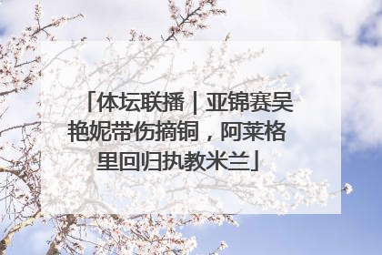 体坛联播｜亚锦赛吴艳妮带伤摘铜，阿莱格里回归执教米兰