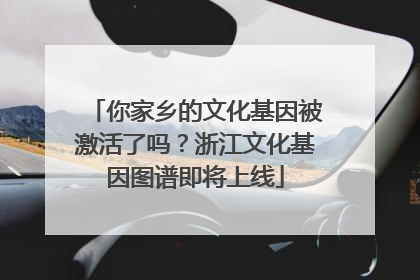你家乡的文化基因被激活了吗？浙江文化基因图谱即将上线