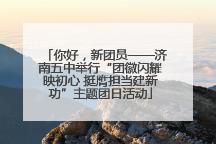 你好，新团员——济南五中举行“团徽闪耀映初心 挺膺担当建新功”主题团日活动