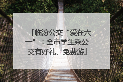 临汾公交“爱在六一”：全市学生乘公交有好礼、免费游