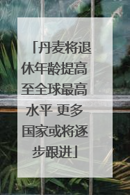 丹麦将退休年龄提高至全球最高水平 更多国家或将逐步跟进