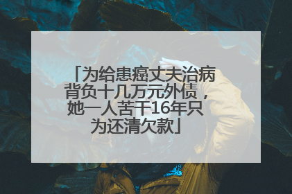 为给患癌丈夫治病背负十几万元外债，她一人苦干16年只为还清欠款