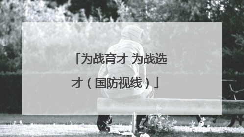 为战育才 为战选才（国防视线）