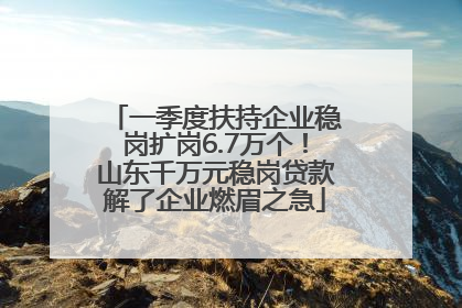 一季度扶持企业稳岗扩岗6.7万个！山东千万元稳岗贷款解了企业燃眉之急