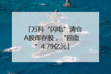 万科“闪电”清仓A股库存股，“回血”4.79亿元