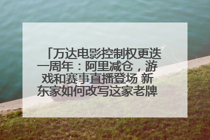 万达电影控制权更迭一周年：阿里减仓，游戏和赛事直播登场 新东家如何改写这家老牌上市影企命运？