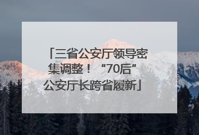 三省公安厅领导密集调整！“70后”公安厅长跨省履新