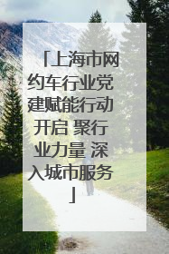 上海市网约车行业党建赋能行动开启 聚行业力量 深入城市服务
