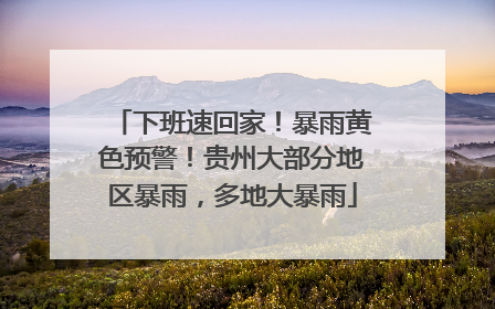 下班速回家！暴雨黄色预警！贵州大部分地区暴雨，多地大暴雨