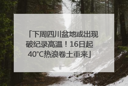 下周四川盆地或出现破纪录高温！16日起40℃热浪卷土重来