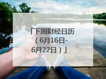 下周财经日历（6月16日-6月22日）