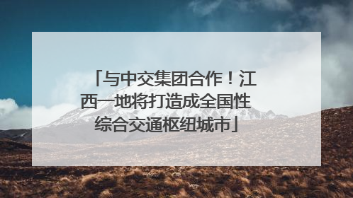 与中交集团合作！江西一地将打造成全国性综合交通枢纽城市