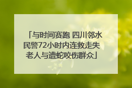 与时间赛跑 四川邻水民警72小时内连救走失老人与遭蛇咬伤群众