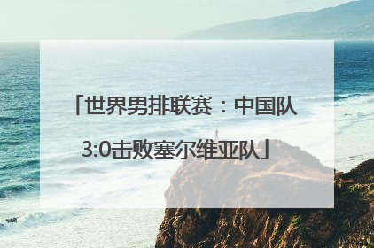 世界男排联赛：中国队3:0击败塞尔维亚队
