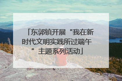 东郭镇开展“我在新时代文明实践所过端午”主题系列活动