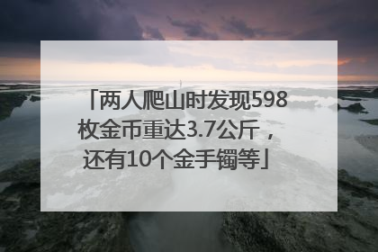 两人爬山时发现598枚金币重达3.7公斤，还有10个金手镯等