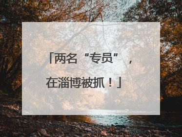 两名“专员”，在淄博被抓！