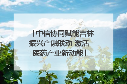 中信协同赋能吉林振兴产融联动 激活医药产业新动能