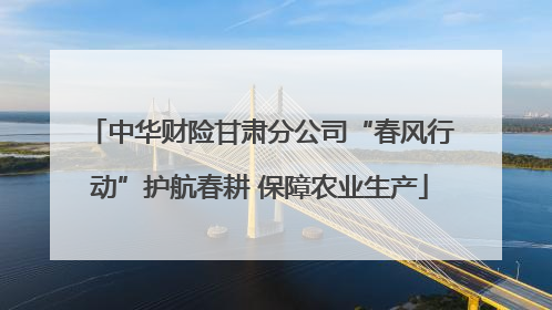 中华财险甘肃分公司“春风行动”护航春耕 保障农业生产