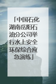 中国石化湖南岳阳石油分公司举行水上安全环保综合应急演练