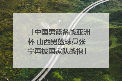 中国男篮备战亚洲杯 山西男篮球员张宁再披国家队战袍