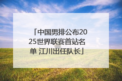 中国男排公布2025世界联赛首站名单 江川出任队长