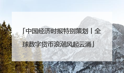 中国经济时报特别策划丨全球数字货币浪潮风起云涌