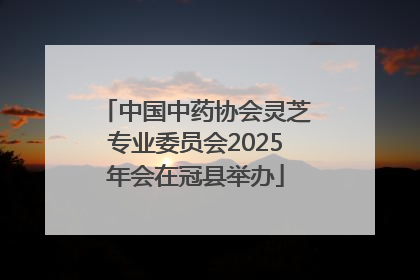 中国中药协会灵芝专业委员会2025年会在冠县举办