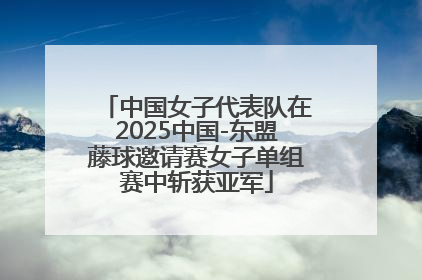 中国女子代表队在2025中国-东盟藤球邀请赛女子单组赛中斩获亚军