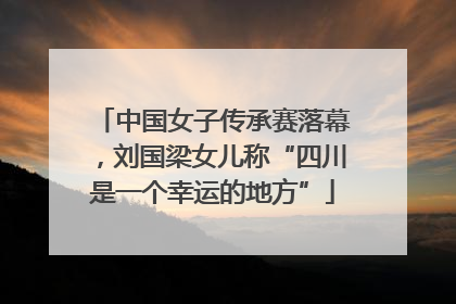 中国女子传承赛落幕，刘国梁女儿称“四川是一个幸运的地方”